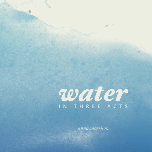 Book cover with title Water in Three Acts and author name Anna Morisson in white against a watery blue blackground.